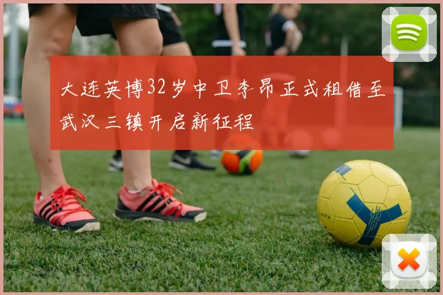 大连英博32岁中卫李昂正式租借至武汉三镇开启新征程