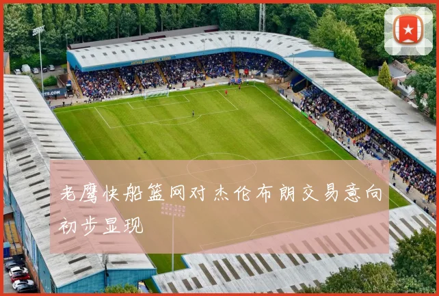 老鹰快船篮网对杰伦布朗交易意向初步显现