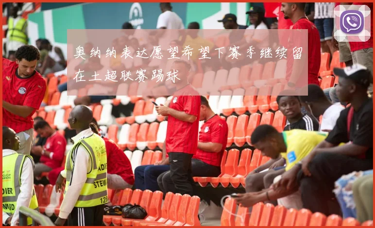 奥纳纳表达愿望希望下赛季继续留在土超联赛踢球
