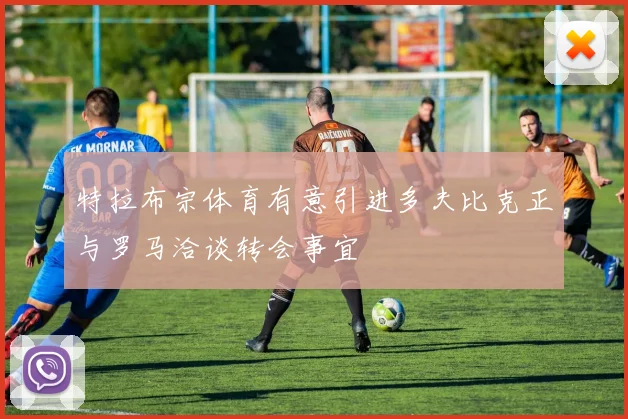 特拉布宗体育有意引进多夫比克正与罗马洽谈转会事宜