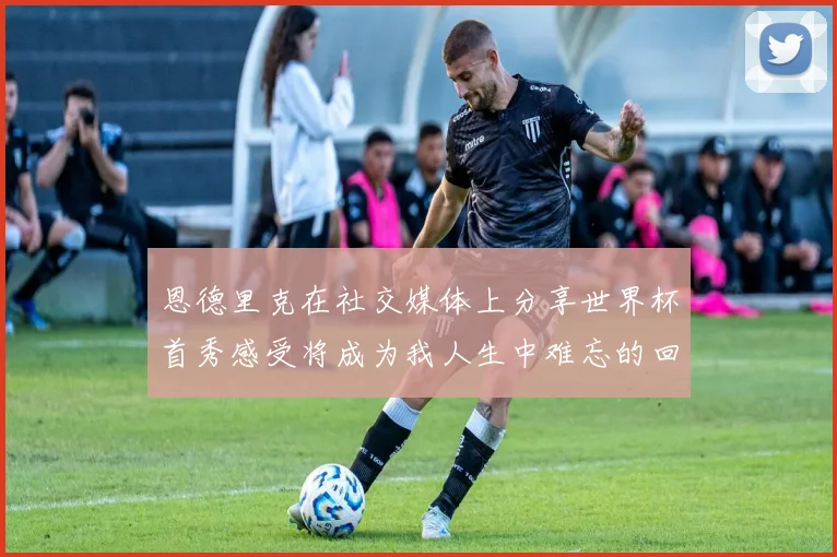 恩德里克在社交媒体上分享世界杯首秀感受将成为我人生中难忘的回忆