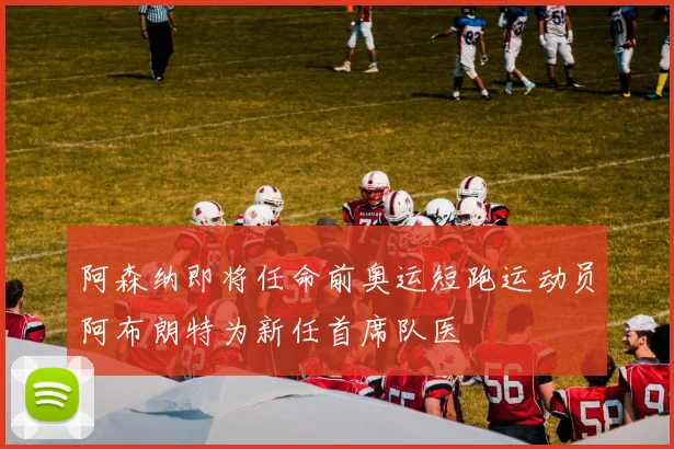 阿森纳即将任命前奥运短跑运动员阿布朗特为新任首席队医