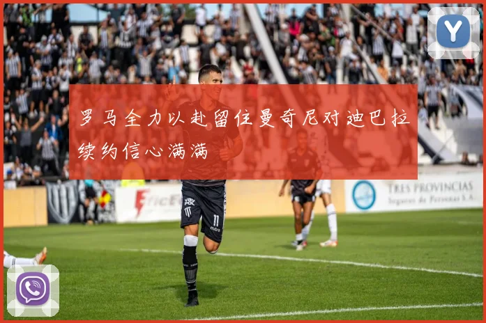 罗马全力以赴留住曼奇尼对迪巴拉续约信心满满