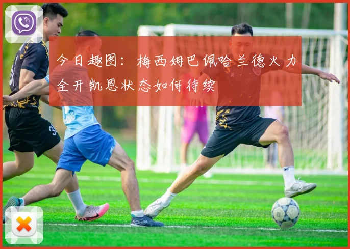 今日趣图：梅西姆巴佩哈兰德火力全开凯恩状态如何待续