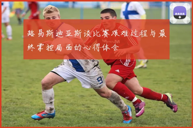 路易斯迪亚斯谈比赛艰难过程与最终掌控局面的心得体会