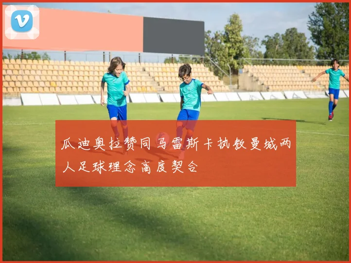 瓜迪奥拉赞同马雷斯卡执教曼城两人足球理念高度契合