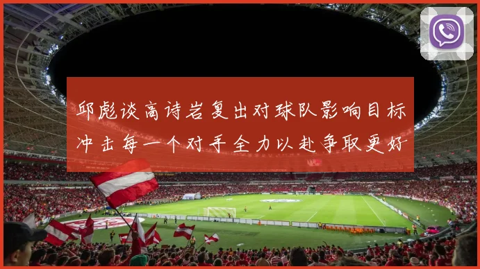 邱彪谈高诗岩复出对球队影响目标冲击每一个对手全力以赴争取更好成绩