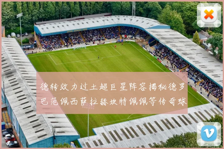 德转效力过土超巨星阵容揭秘德罗巴范佩西萨拉赫坎特佩佩等传奇球星齐聚